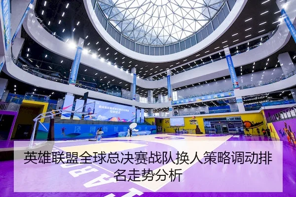 英雄联盟全球总决赛战队换人策略调动排名走势分析